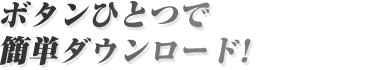 ボタンひとつで簡単ダウンロード!