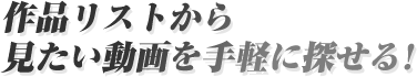 作品リストから見たい動画を手軽に探せる!