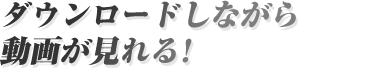 ダウンロードしながら動画が見れる!